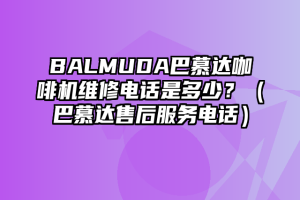 BALMUDA巴慕达咖啡机维修电话是多少？（巴慕达售后服务电话）