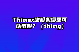 Thimax咖啡机哪里可以维修？（thimg）