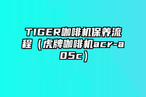 TIGER咖啡机保养流程（虎牌咖啡机acr-a05c）