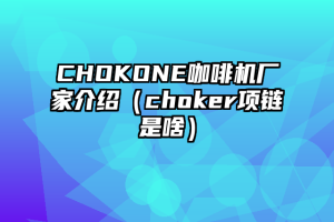 CHOKONE咖啡机厂家介绍（choker项链是啥）