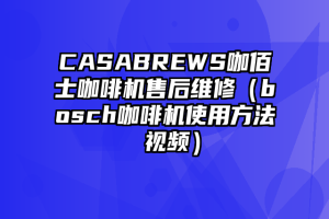 CASABREWS咖佰士咖啡机售后维修（bosch咖啡机使用方法 视频）