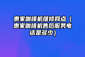 惠家咖啡机维修网点（惠家咖啡机售后服务电话是多少）