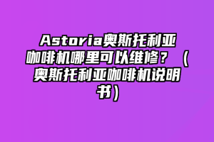 Astoria奥斯托利亚咖啡机哪里可以维修？（奥斯托利亚咖啡机说明书）