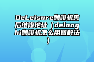 DeLeisure咖啡机售后维修地址（delonghi咖啡机怎么用图解法）