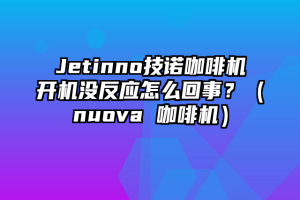 Jetinno技诺咖啡机开机没反应怎么回事？（nuova 咖啡机）