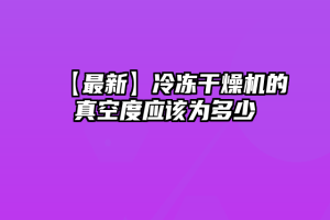 【最新】冷冻干燥机的真空度应该为多少