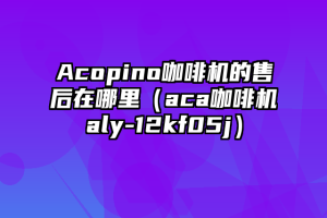 Acopino咖啡机的售后在哪里（aca咖啡机aly-12kf05j）