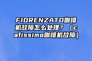 FIORENZATO咖啡机故障怎么处理？（cafissimo咖啡机故障）