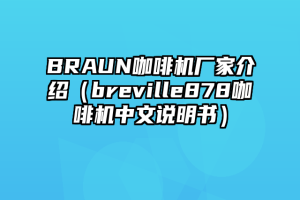 BRAUN咖啡机厂家介绍（breville878咖啡机中文说明书）