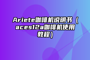 Ariete咖啡机说明书（aces12a咖啡机使用教程）