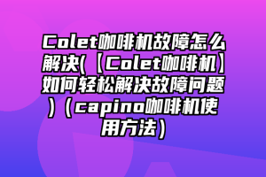 Colet咖啡机故障怎么解决(【Colet咖啡机】如何轻松解决故障问题)（capino咖啡机使用方法）