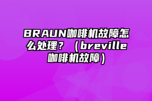 BRAUN咖啡机故障怎么处理？（breville咖啡机故障）