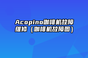 Acopino咖啡机故障维修（咖啡机故障图）