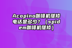 Acopino咖啡机维修电话是多少？（spidem咖啡机维修）