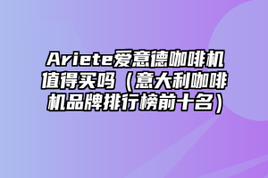 Ariete爱意德咖啡机值得买吗（意大利咖啡机品牌排行榜前十名）