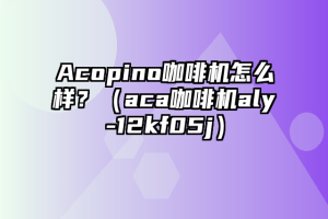 Acopino咖啡机怎么样？（aca咖啡机aly-12kf05j）