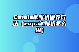 Estale咖啡机保养方法（eupa咖啡机怎么用）