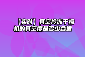 【实时】真空冷冻干燥机的真空度是多少合适