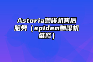 Astoria咖啡机售后服务（spidem咖啡机维修）