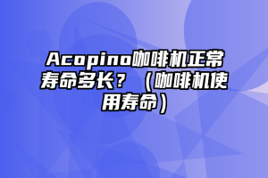 Acopino咖啡机正常寿命多长？（咖啡机使用寿命）