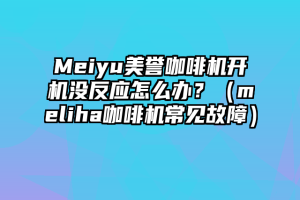 Meiyu美誉咖啡机开机没反应怎么办？（meliha咖啡机常见故障）