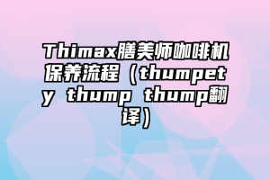 Thimax膳美师咖啡机保养流程（thumpety thump thump翻译）