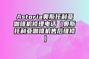 Astoria奥斯托利亚咖啡机修理电话（奥斯托利亚咖啡机售后维修）