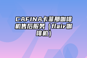 CAFINA卡菲那咖啡机售后服务（flair咖啡机）