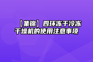 【集锦】四环冻干冷冻干燥机的使用注意事项