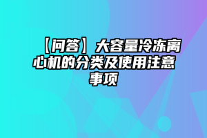 【问答】大容量冷冻离心机的分类及使用注意事项