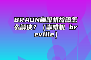 BRAUN咖啡机故障怎么解决？（咖啡机 breville）